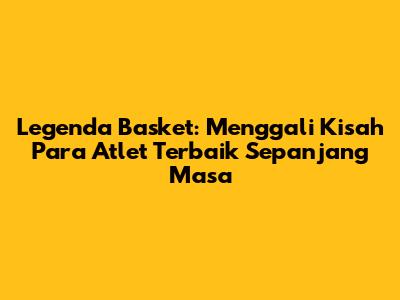 Legenda Basket: Menggali Kisah Para Atlet Terbaik Sepanjang Masa