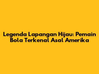 Legenda Lapangan Hijau: Pemain Bola Terkenal Asal Amerika