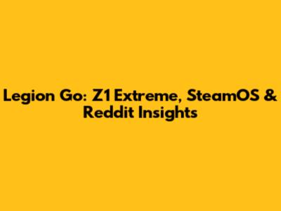 Legion Go: Z1 Extreme, SteamOS & Reddit Insights