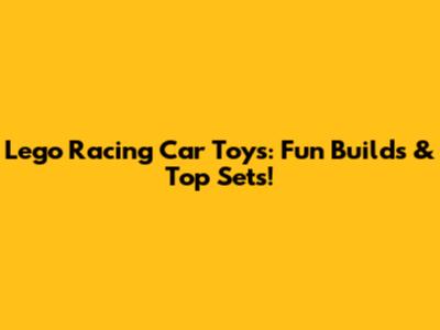 Lego Racing Car Toys: Fun Builds & Top Sets!