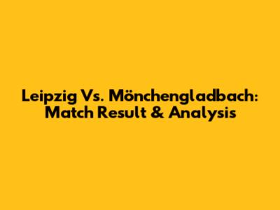 Leipzig Vs. Mönchengladbach: Match Result & Analysis