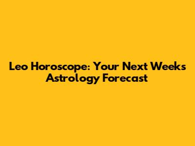 Leo Horoscope: Your Next Week's Astrology Forecast