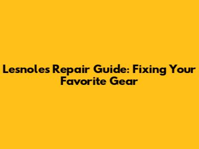 Lesnoles Repair Guide: Fixing Your Favorite Gear
