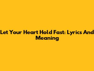 Let Your Heart Hold Fast: Lyrics And Meaning