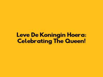 Leve De Koningin Hoera: Celebrating The Queen!
