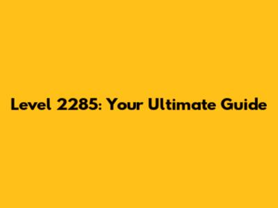 Level 2285: Your Ultimate Guide