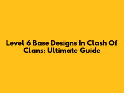Level 6 Base Designs In Clash Of Clans: Ultimate Guide