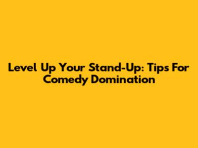 Level Up Your Stand-Up: Tips For Comedy Domination