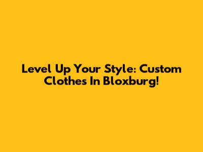 Level Up Your Style: Custom Clothes In Bloxburg!