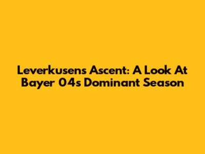 Leverkusen's Ascent: A Look At Bayer 04's Dominant Season