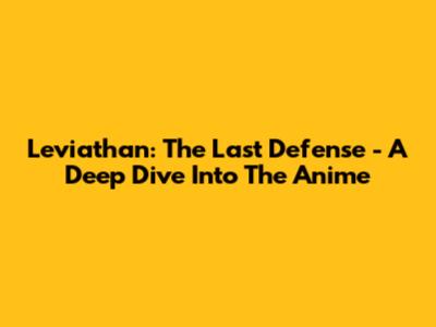Leviathan: The Last Defense - A Deep Dive Into The Anime