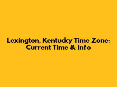 Lexington, Kentucky Time Zone: Current Time & Info