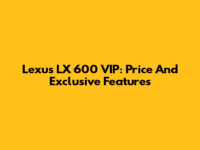 Lexus LX 600 VIP: Price And Exclusive Features