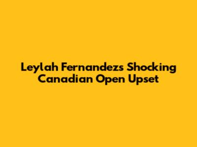 Leylah Fernandez's Shocking Canadian Open Upset