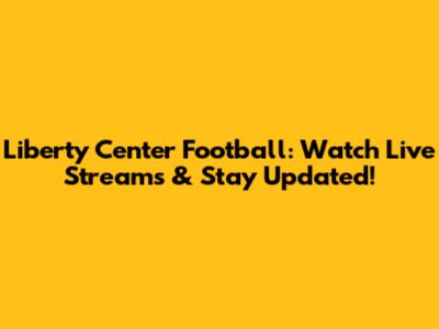 Liberty Center Football: Watch Live Streams & Stay Updated!