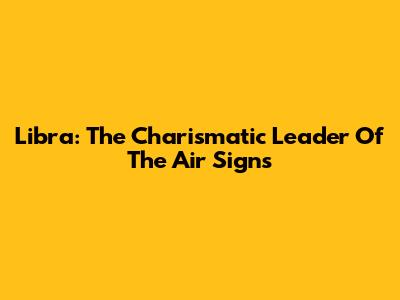 Libra: The Charismatic Leader Of The Air Signs
