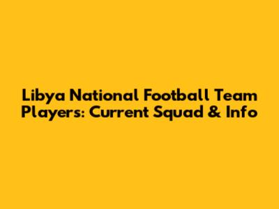Libya National Football Team Players: Current Squad & Info