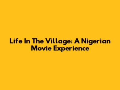 Life In The Village: A Nigerian Movie Experience