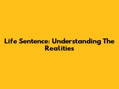 Life Sentence: Understanding The Realities