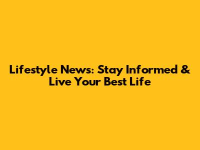 Lifestyle News: Stay Informed & Live Your Best Life