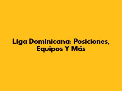 Liga Dominicana: Posiciones, Equipos Y Más