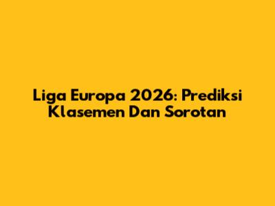 Liga Europa 2026: Prediksi Klasemen Dan Sorotan