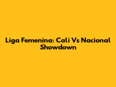 Liga Femenina: Cali Vs Nacional Showdown