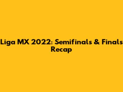 Liga MX 2022: Semifinals & Finals Recap