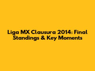 Liga MX Clausura 2014: Final Standings & Key Moments