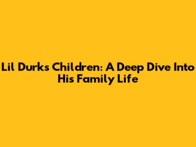 Lil Durk's Children: A Deep Dive Into His Family Life