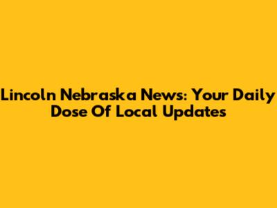 Lincoln Nebraska News: Your Daily Dose Of Local Updates