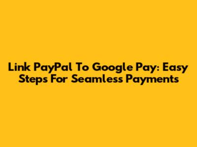 Link PayPal To Google Pay: Easy Steps For Seamless Payments