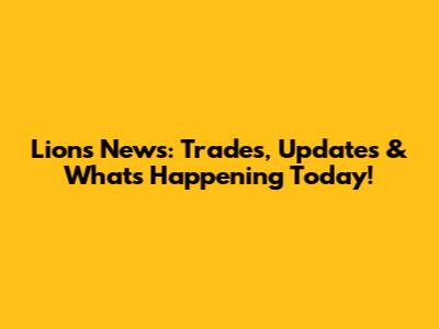 Lions News: Trades, Updates & What's Happening Today!