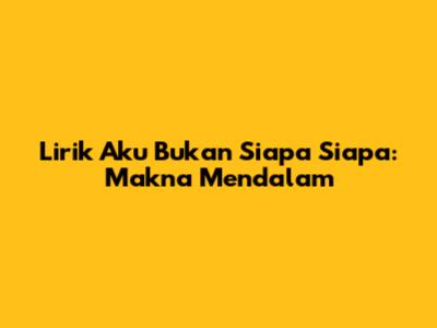 Lirik Aku Bukan Siapa Siapa: Makna Mendalam