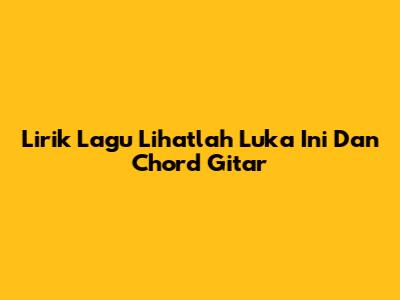 Lirik Lagu 'Lihatlah Luka Ini' Dan Chord Gitar