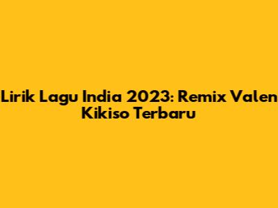 Lirik Lagu India 2023: Remix Valen Kikiso Terbaru