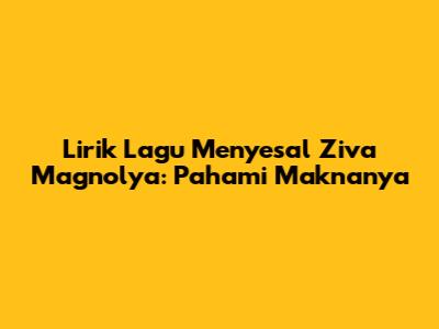 Lirik Lagu Menyesal Ziva Magnolya: Pahami Maknanya