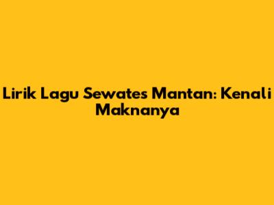 Lirik Lagu Sewates Mantan: Kenali Maknanya