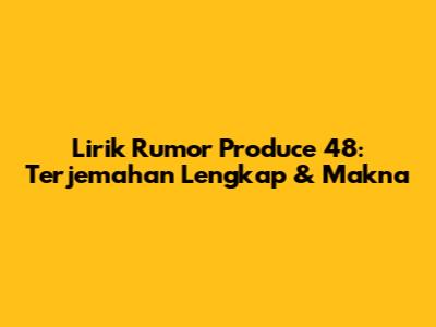 Lirik Rumor Produce 48: Terjemahan Lengkap & Makna