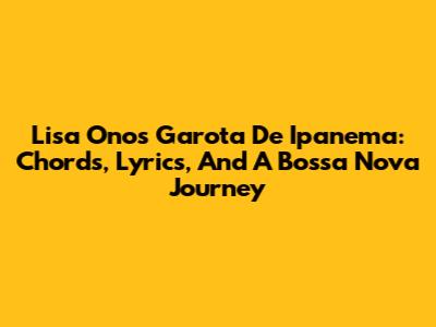 Lisa Ono's 'Garota De Ipanema': Chords, Lyrics, And A Bossa Nova Journey