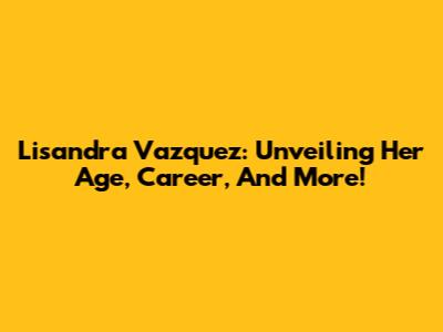 Lisandra Vazquez: Unveiling Her Age, Career, And More!