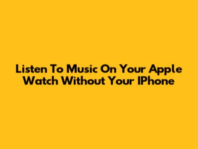 Listen To Music On Your Apple Watch Without Your IPhone