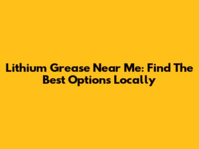 Lithium Grease Near Me: Find The Best Options Locally