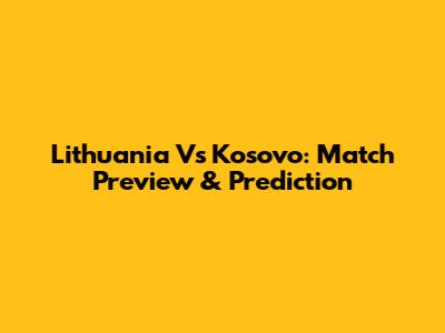 Lithuania Vs Kosovo: Match Preview & Prediction