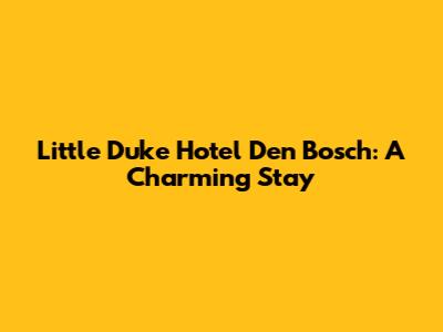 Little Duke Hotel Den Bosch: A Charming Stay
