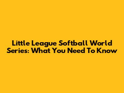 Little League Softball World Series: What You Need To Know