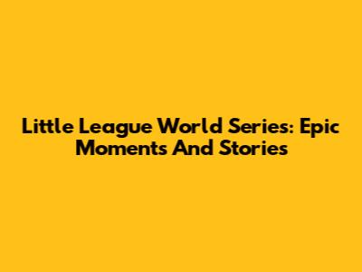 Little League World Series: Epic Moments And Stories