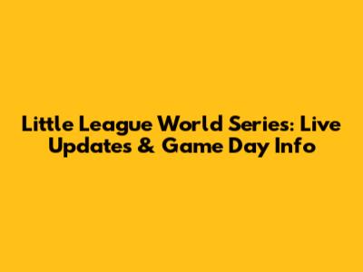 Little League World Series: Live Updates & Game Day Info