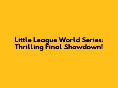 Little League World Series: Thrilling Final Showdown!