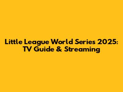 Little League World Series 2025: TV Guide & Streaming